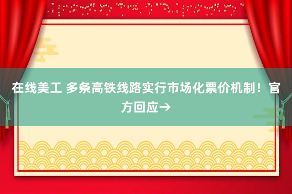 在线美工 多条高铁线路实行市场化票价机制！官方回应→