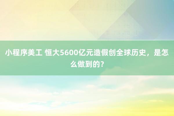 小程序美工 恒大5600亿元造假创全球历史，是怎么做到的？