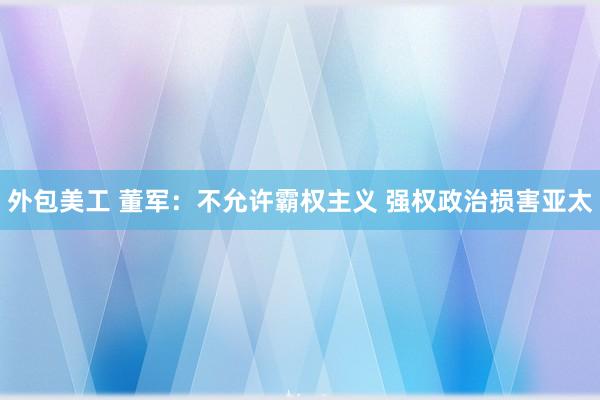 外包美工 董军：不允许霸权主义 强权政治损害亚太