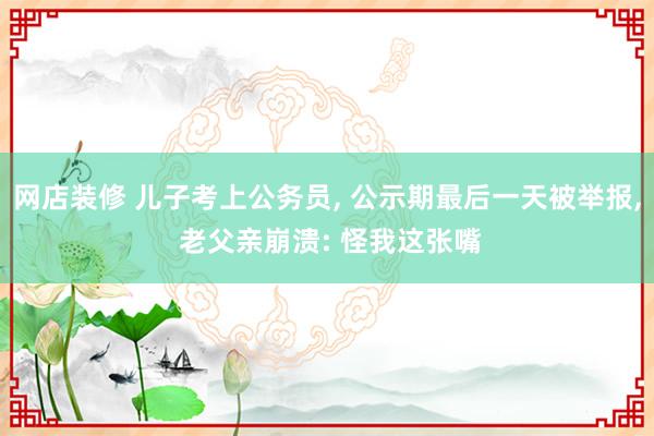 网店装修 儿子考上公务员, 公示期最后一天被举报, 老父亲崩溃: 怪我这张嘴