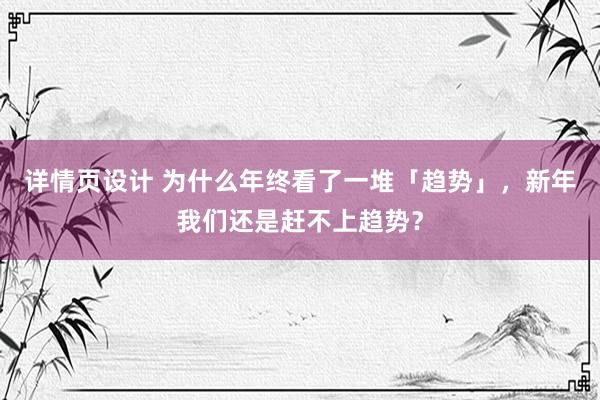 详情页设计 为什么年终看了一堆「趋势」，新年我们还是赶不上趋势？