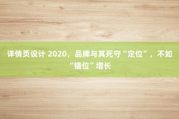 详情页设计 2020，品牌与其死守“定位”，不如“错位”增长