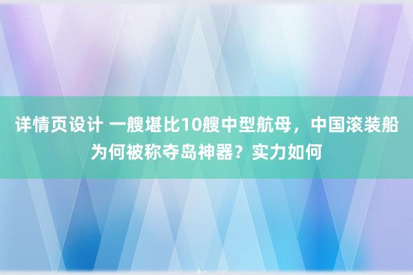 详情页设计 一艘堪比10艘中型航母，中国滚装船为何被称夺岛神器？实力如何