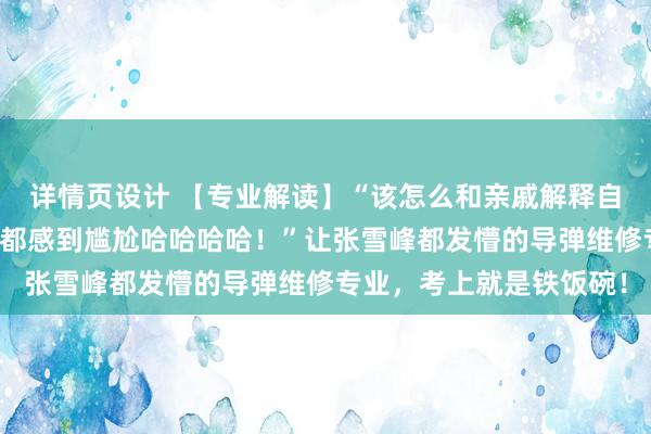 详情页设计 【专业解读】“该怎么和亲戚解释自己学的专业？隔着屏幕都感到尴尬哈哈哈哈！”让张雪峰都发懵的导弹维修专业，考上就是铁饭碗！