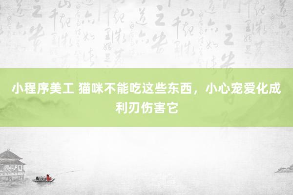 小程序美工 猫咪不能吃这些东西，小心宠爱化成利刃伤害它