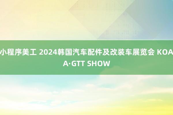 小程序美工 2024韩国汽车配件及改装车展览会 KOAA·GTT SHOW