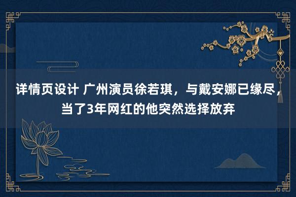 详情页设计 广州演员徐若琪，与戴安娜已缘尽，当了3年网红的他突然选择放弃