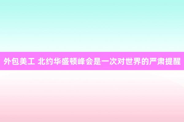 外包美工 北约华盛顿峰会是一次对世界的严肃提醒