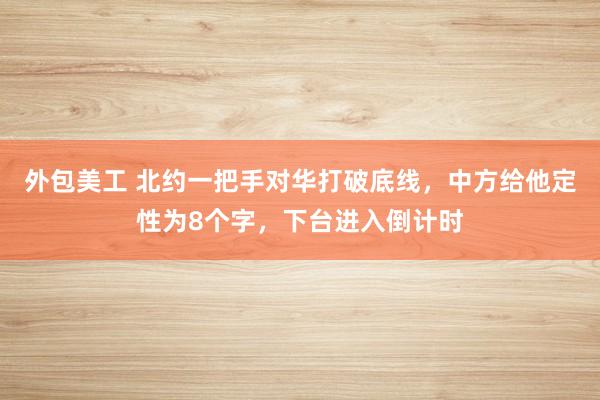 外包美工 北约一把手对华打破底线，中方给他定性为8个字，下台进入倒计时