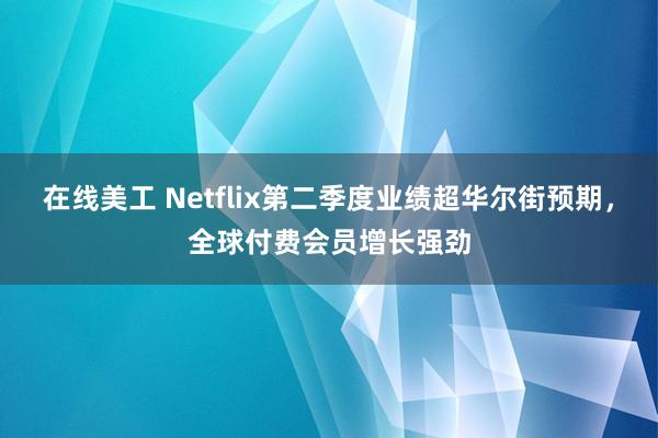 在线美工 Netflix第二季度业绩超华尔街预期，全球付费会员增长强劲