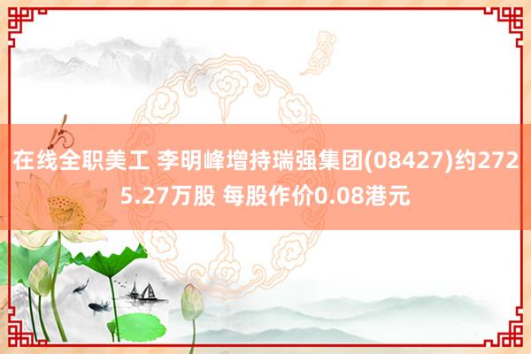 在线全职美工 李明峰增持瑞强集团(08427)约2725.27万股 每股作价0.08港元