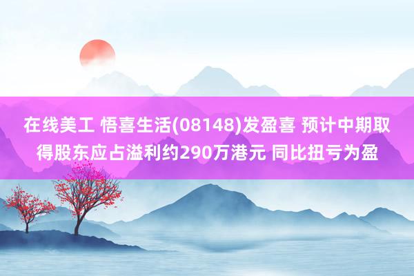 在线美工 悟喜生活(08148)发盈喜 预计中期取得股东应占溢利约290万港元 同比扭亏为盈