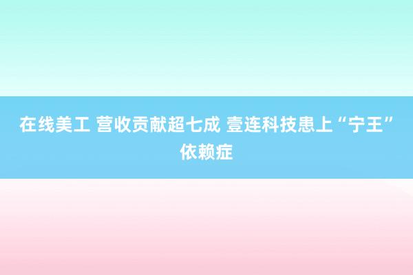 在线美工 营收贡献超七成 壹连科技患上“宁王”依赖症