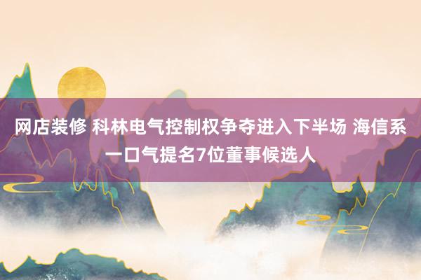 网店装修 科林电气控制权争夺进入下半场 海信系一口气提名7位董事候选人