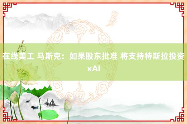 在线美工 马斯克：如果股东批准 将支持特斯拉投资xAI