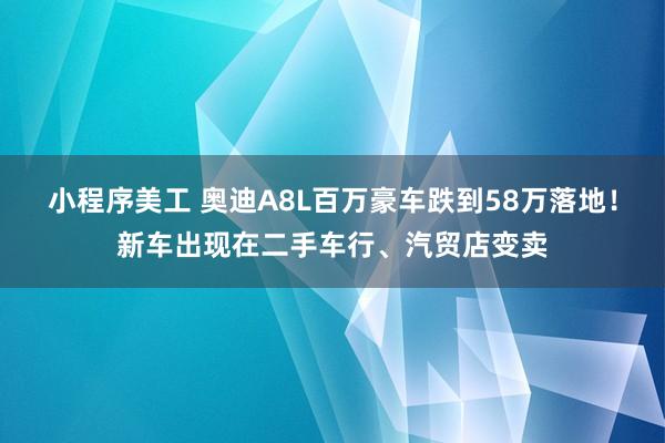 小程序美工 奥迪A8L百万豪车跌到58万落地！新车出现在二手车行、汽贸店变卖