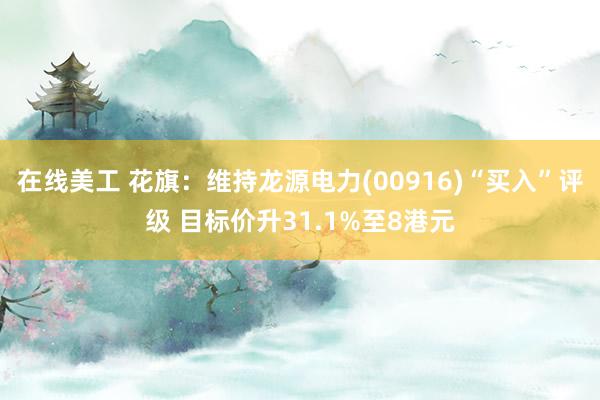 在线美工 花旗：维持龙源电力(00916)“买入”评级 目标价升31.1%至8港元