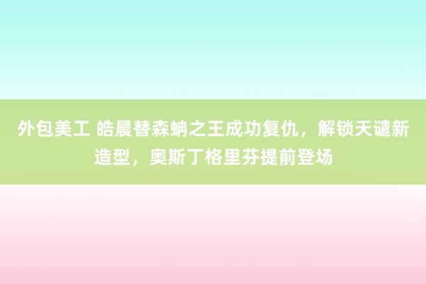 外包美工 皓晨替森蚺之王成功复仇，解锁天谴新造型，奥斯丁格里芬提前登场