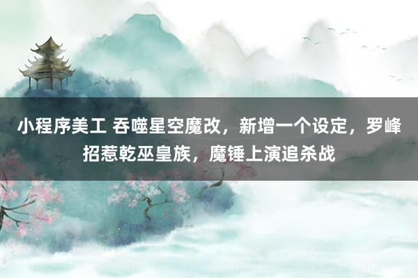 小程序美工 吞噬星空魔改，新增一个设定，罗峰招惹乾巫皇族，魔锤上演追杀战