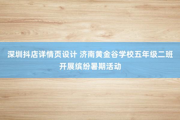 深圳抖店详情页设计 济南黄金谷学校五年级二班开展缤纷暑期活动