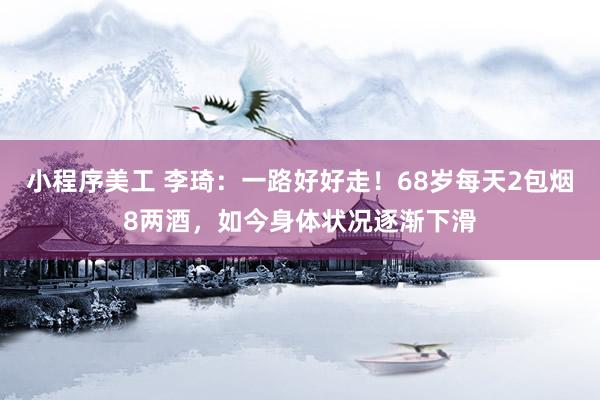 小程序美工 李琦：一路好好走！68岁每天2包烟8两酒，如今身体状况逐渐下滑