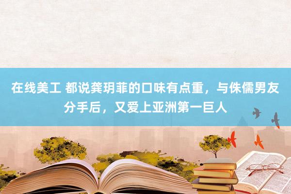 在线美工 都说龚玥菲的口味有点重，与侏儒男友分手后，又爱上亚洲第一巨人