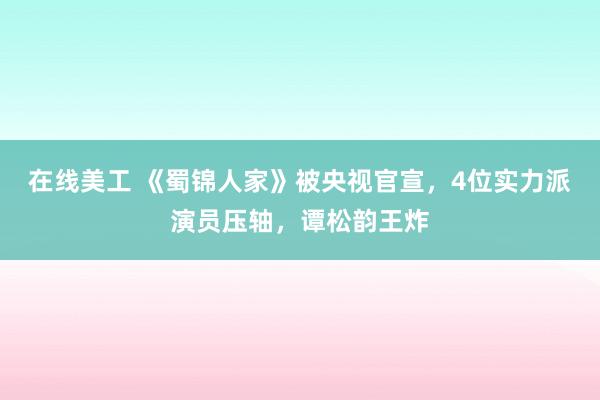 在线美工 《蜀锦人家》被央视官宣，4位实力派演员压轴，谭松韵王炸