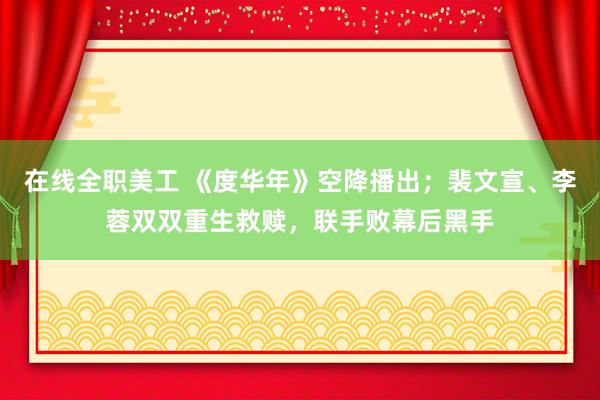 在线全职美工 《度华年》空降播出；裴文宣、李蓉双双重生救赎，联手败幕后黑手