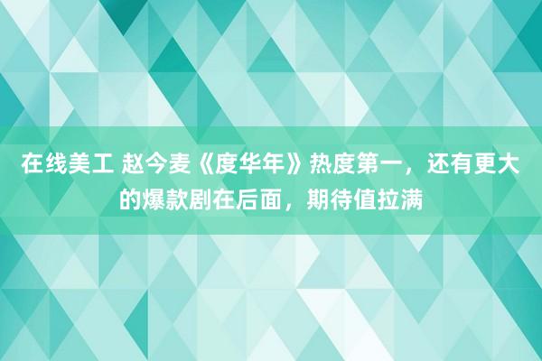 在线美工 赵今麦《度华年》热度第一，还有更大的爆款剧在后面，期待值拉满