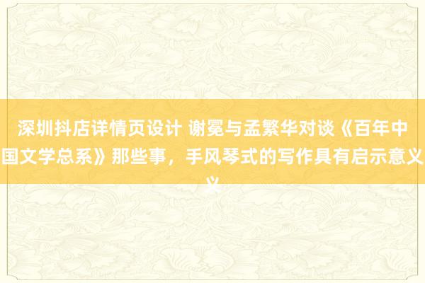 深圳抖店详情页设计 谢冕与孟繁华对谈《百年中国文学总系》那些事，手风琴式的写作具有启示意义