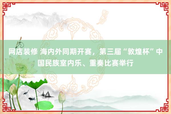 网店装修 海内外同期开赛，第三届“敦煌杯”中国民族室内乐、重奏比赛举行