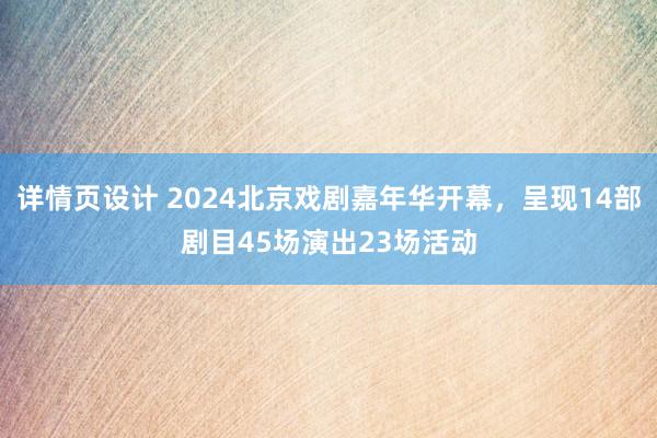 详情页设计 2024北京戏剧嘉年华开幕，呈现14部剧目45场演出23场活动