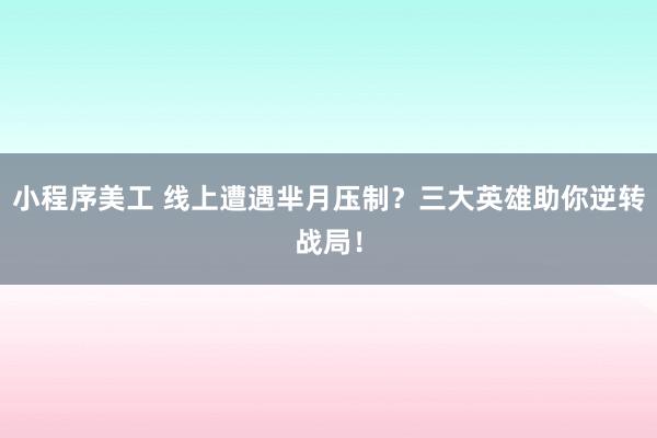 小程序美工 线上遭遇芈月压制？三大英雄助你逆转战局！