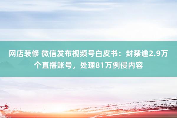 网店装修 微信发布视频号白皮书：封禁逾2.9万个直播账号，处理81万例侵内容