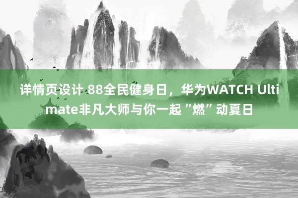 详情页设计 88全民健身日，华为WATCH Ultimate非凡大师与你一起“燃”动夏日