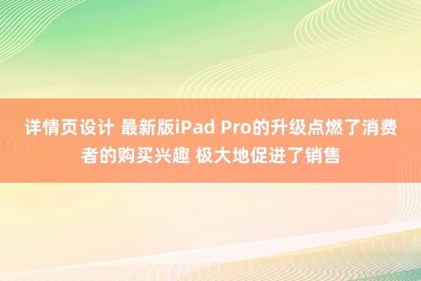 详情页设计 最新版iPad Pro的升级点燃了消费者的购买兴趣 极大地促进了销售