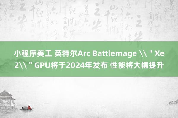 小程序美工 英特尔Arc Battlemage \＂Xe2\＂GPU将于2024年发布 性能将大幅提升