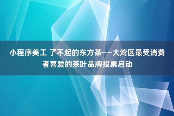 小程序美工 了不起的东方茶——大湾区最受消费者喜爱的茶叶品牌投票启动