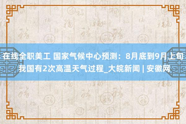 在线全职美工 国家气候中心预测：8月底到9月上旬 我国有2次高温天气过程_大皖新闻 | 安徽网