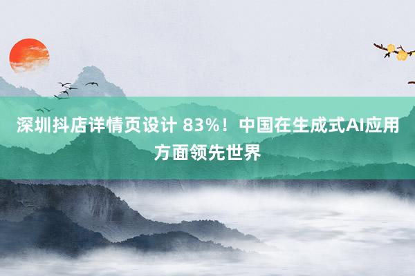 深圳抖店详情页设计 83%！中国在生成式AI应用方面领先世界