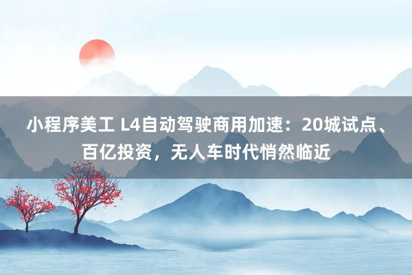 小程序美工 L4自动驾驶商用加速：20城试点、百亿投资，无人车时代悄然临近