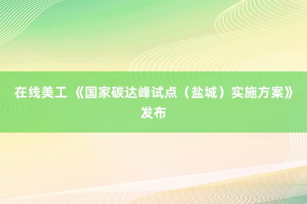 在线美工 《国家碳达峰试点（盐城）实施方案》发布