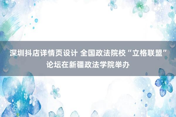 深圳抖店详情页设计 全国政法院校“立格联盟”论坛在新疆政法学院举办