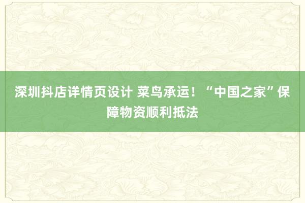 深圳抖店详情页设计 菜鸟承运！“中国之家”保障物资顺利抵法