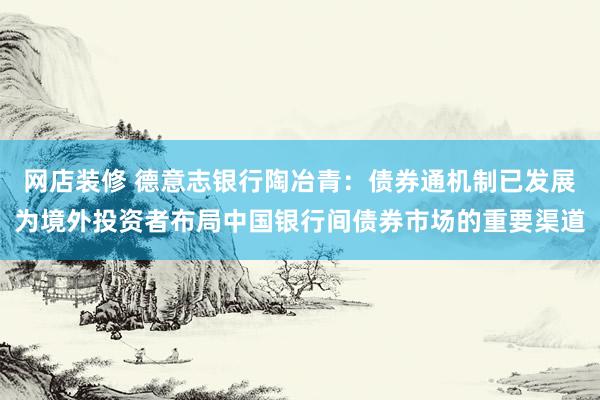 网店装修 德意志银行陶冶青：债券通机制已发展为境外投资者布局中国银行间债券市场的重要渠道