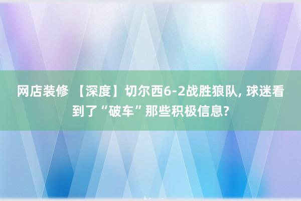 网店装修 【深度】切尔西6-2战胜狼队, 球迷看到了“破车”那些积极信息?