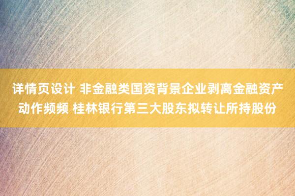 详情页设计 非金融类国资背景企业剥离金融资产动作频频 桂林银行第三大股东拟转让所持股份