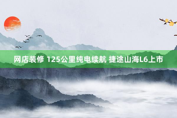 网店装修 125公里纯电续航 捷途山海L6上市