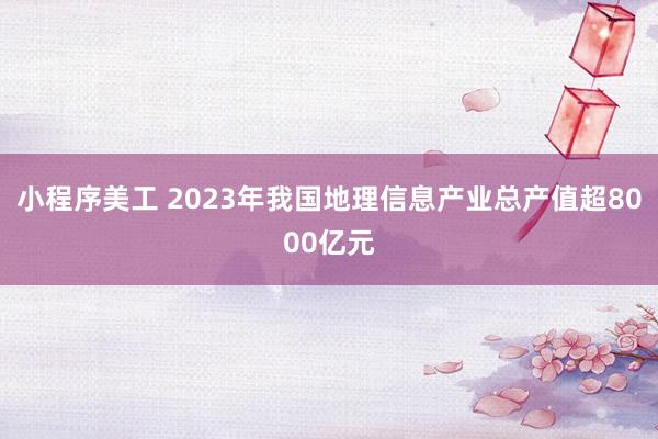 小程序美工 2023年我国地理信息产业总产值超8000亿元