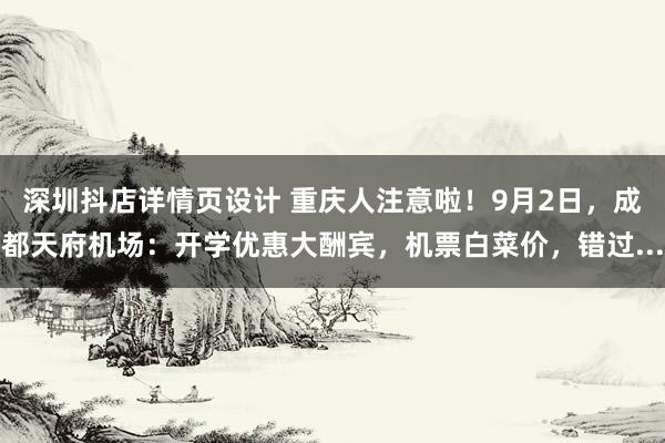 深圳抖店详情页设计 重庆人注意啦！9月2日，成都天府机场：开学优惠大酬宾，机票白菜价，错过...